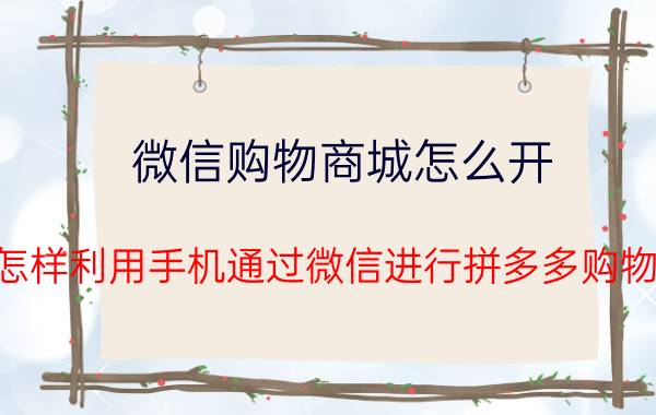 微信购物商城怎么开 怎样利用手机通过微信进行拼多多购物？